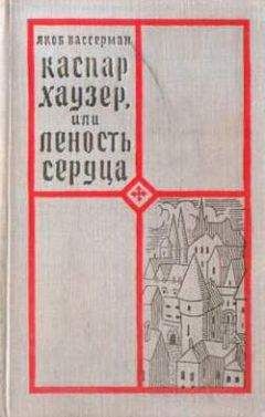 Якоб Вассерман - Каспар Хаузер, или Леность сердца