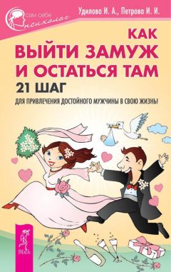 Ирина Удилова - Как выйти замуж и остаться там. 21 шаг для привлечения достойного мужчины в свою жизнь!