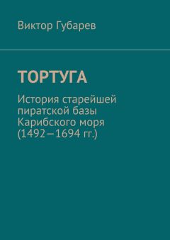 Виктор Губарев - Тортуга. История старейшей пиратской базы Карибского моря (1492—1694 гг.)