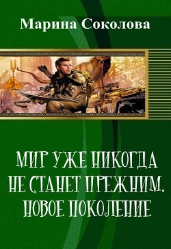 Мир уже никогда не станет прежним. Новое поколение (СИ) - Соколова Марина Александровна 